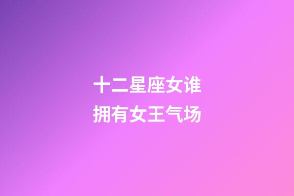 十二星座女谁拥有女王气场-第1张-星座运势-玄机派