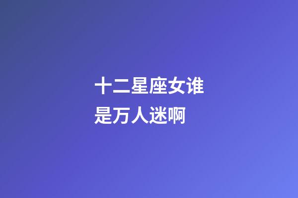 十二星座女谁是万人迷啊-第1张-星座运势-玄机派