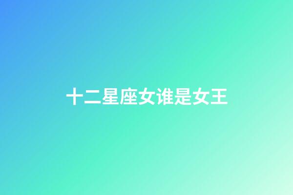 十二星座女谁是女王-第1张-星座运势-玄机派