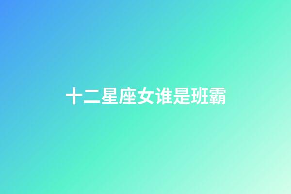 十二星座女谁是班霸-第1张-星座运势-玄机派