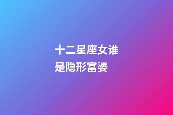 十二星座女谁是隐形富婆-第1张-星座运势-玄机派