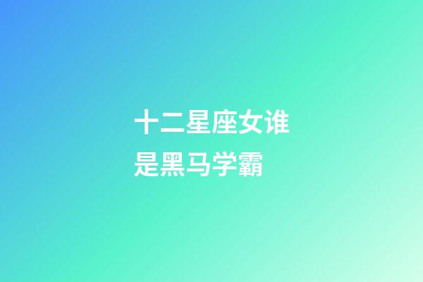 十二星座女谁是黑马学霸-第1张-星座运势-玄机派