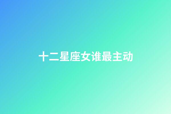 十二星座女谁最主动-第1张-星座运势-玄机派
