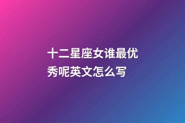 十二星座女谁最优秀呢英文怎么写-第1张-星座运势-玄机派