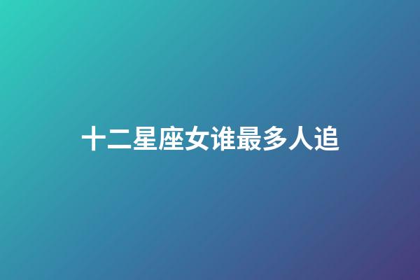 十二星座女谁最多人追（十二星座谁最容易被追）-第1张-星座运势-玄机派
