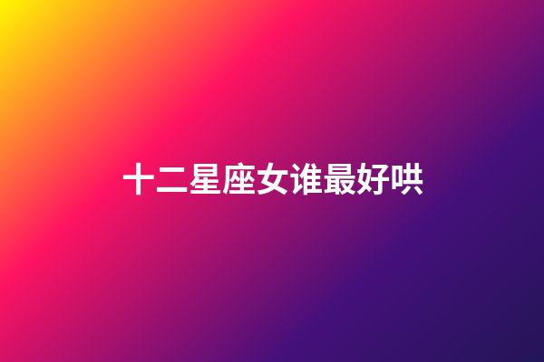 十二星座女谁最好哄-第1张-星座运势-玄机派