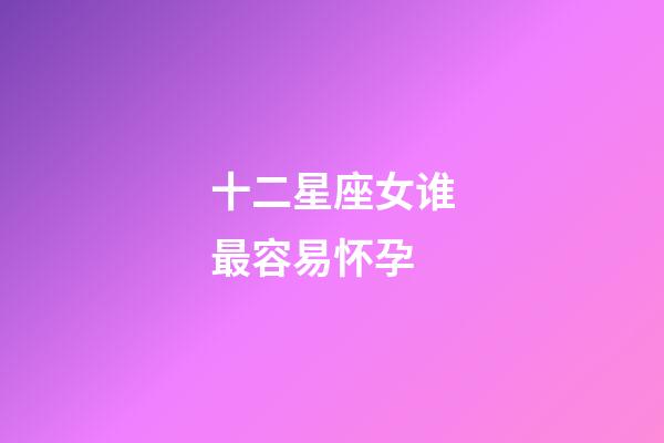 十二星座女谁最容易怀孕-第1张-星座运势-玄机派