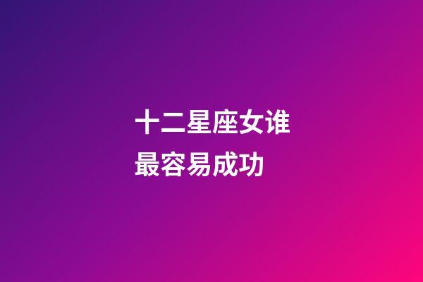 十二星座女谁最容易成功-第1张-星座运势-玄机派