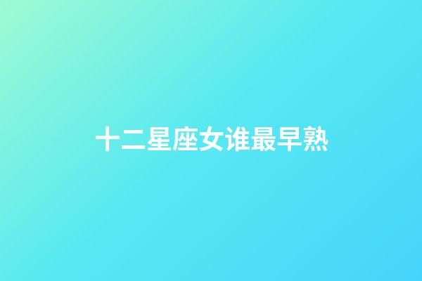 十二星座女谁最早熟-第1张-星座运势-玄机派