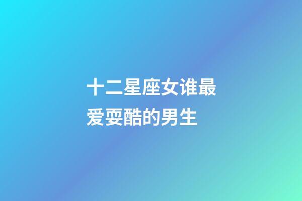 十二星座女谁最爱耍酷的男生-第1张-星座运势-玄机派