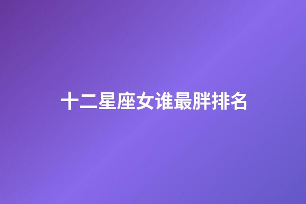 十二星座女谁最胖排名-第1张-星座运势-玄机派