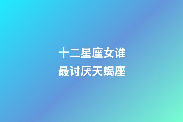 十二星座女谁最讨厌天蝎座-第1张-星座运势-玄机派