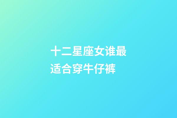 十二星座女谁最适合穿牛仔裤