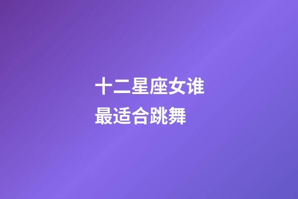 十二星座女谁最适合跳舞-第1张-星座运势-玄机派