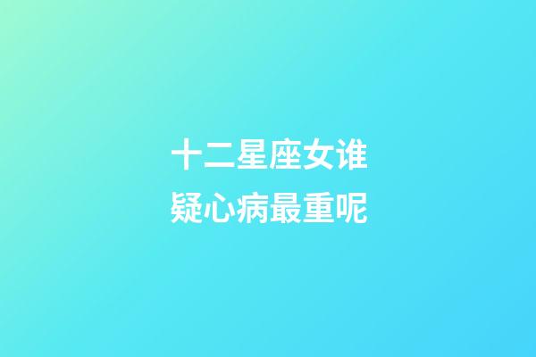 十二星座女谁疑心病最重呢-第1张-星座运势-玄机派