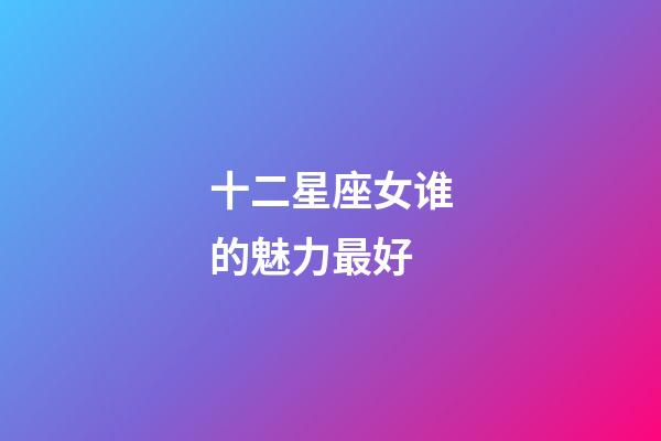 十二星座女谁的魅力最好-第1张-星座运势-玄机派