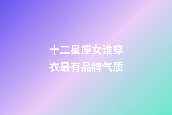 十二星座女谁穿衣最有品牌气质-第1张-星座运势-玄机派
