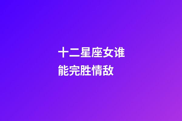 十二星座女谁能完胜情敌-第1张-星座运势-玄机派