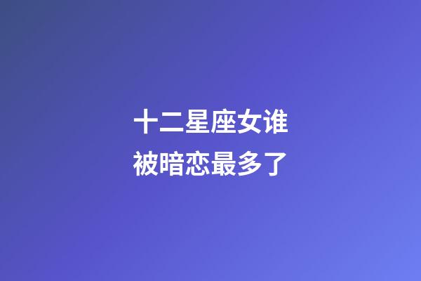 十二星座女谁被暗恋最多了-第1张-星座运势-玄机派