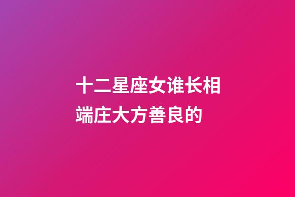 十二星座女谁长相端庄大方善良的