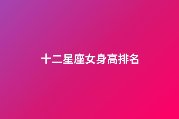 十二星座女身高排名-第1张-星座运势-玄机派