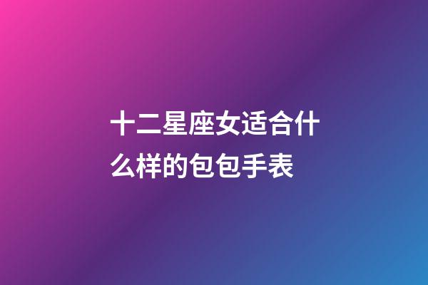 十二星座女适合什么样的包包手表-第1张-星座运势-玄机派