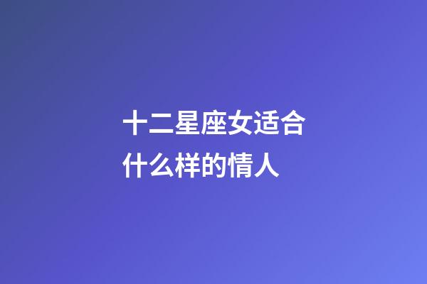十二星座女适合什么样的情人-第1张-星座运势-玄机派