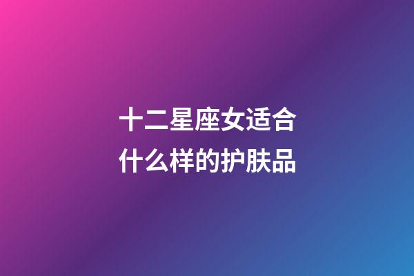 十二星座女适合什么样的护肤品-第1张-星座运势-玄机派