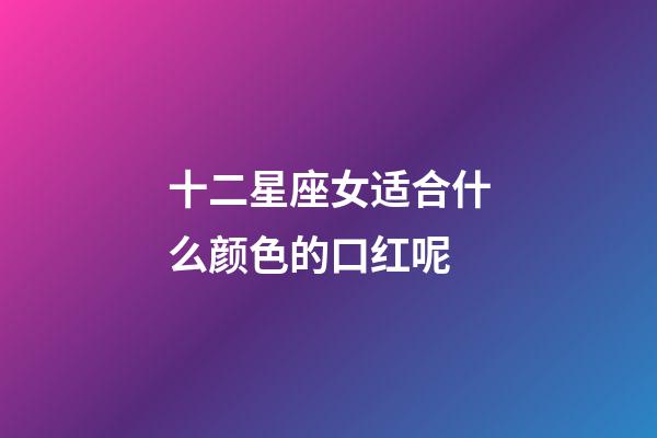 十二星座女适合什么颜色的口红呢-第1张-星座运势-玄机派