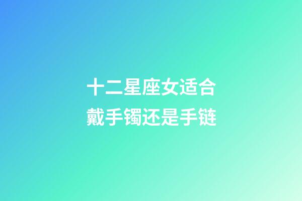 十二星座女适合戴手镯还是手链-第1张-星座运势-玄机派