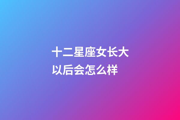 十二星座女长大以后会怎么样-第1张-星座运势-玄机派