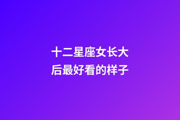十二星座女长大后最好看的样子-第1张-星座运势-玄机派