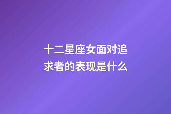 十二星座女面对追求者的表现是什么-第1张-星座运势-玄机派