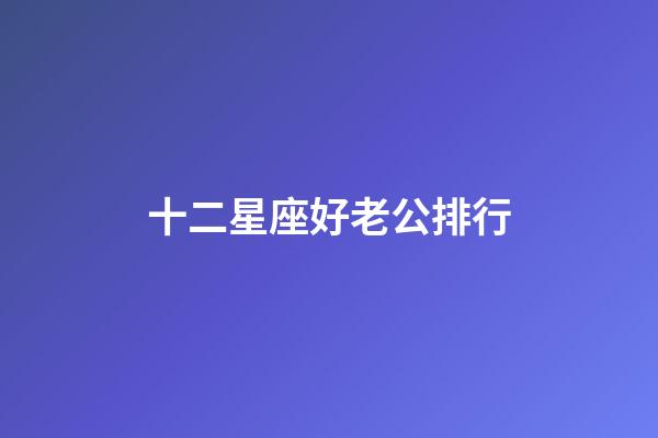 十二星座好老公排行-第1张-星座运势-玄机派