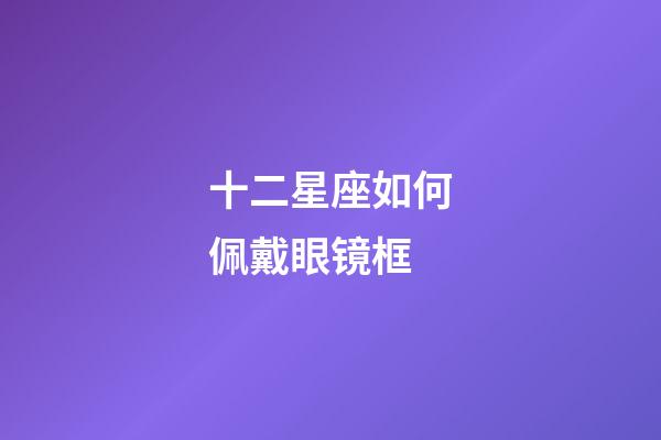 十二星座如何佩戴眼镜框-第1张-星座运势-玄机派