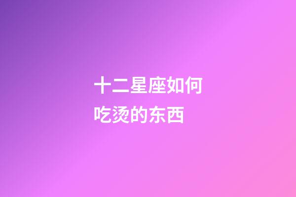 十二星座如何吃烫的东西-第1张-星座运势-玄机派