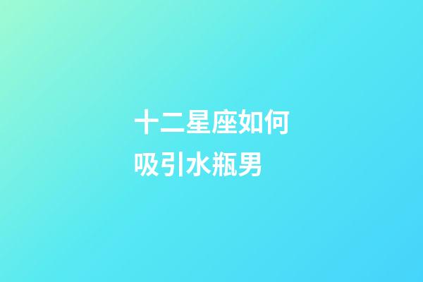 十二星座如何吸引水瓶男-第1张-星座运势-玄机派