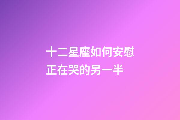 十二星座如何安慰正在哭的另一半-第1张-星座运势-玄机派