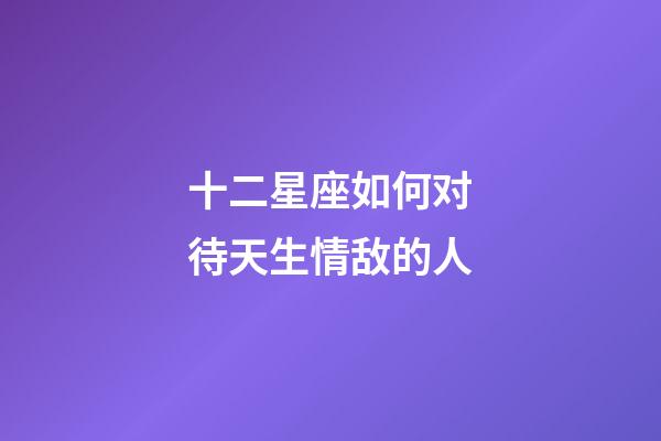 十二星座如何对待天生情敌的人-第1张-星座运势-玄机派