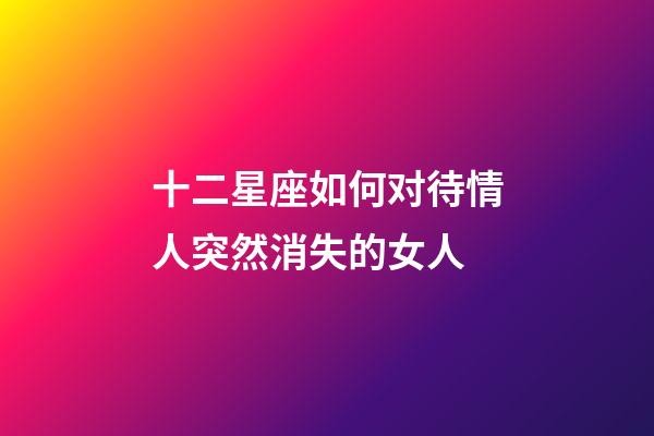 十二星座如何对待情人突然消失的女人-第1张-星座运势-玄机派
