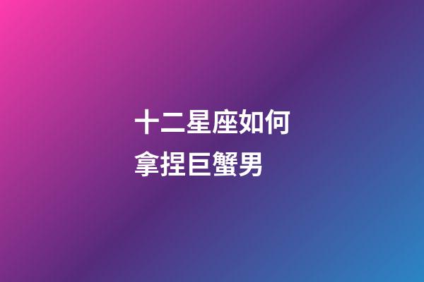 十二星座如何拿捏巨蟹男-第1张-星座运势-玄机派