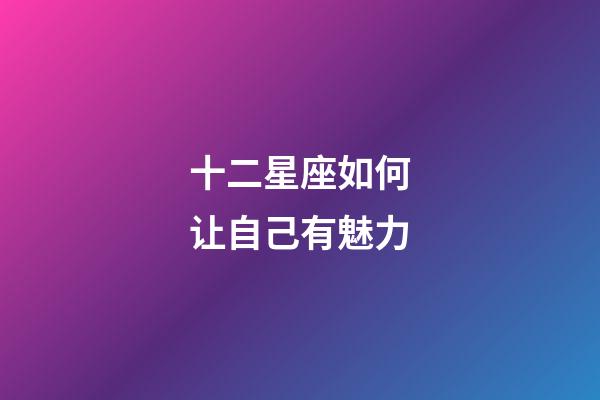 十二星座如何让自己有魅力-第1张-星座运势-玄机派