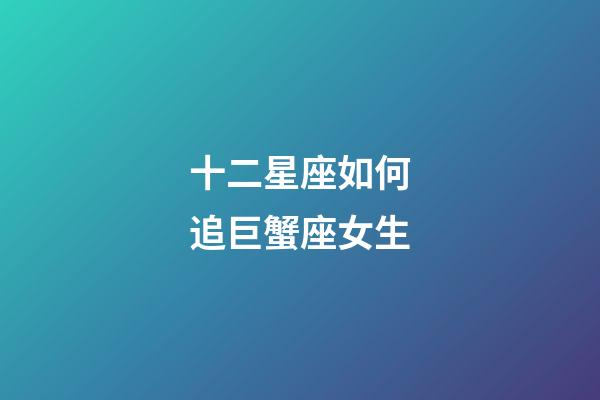 十二星座如何追巨蟹座女生-第1张-星座运势-玄机派