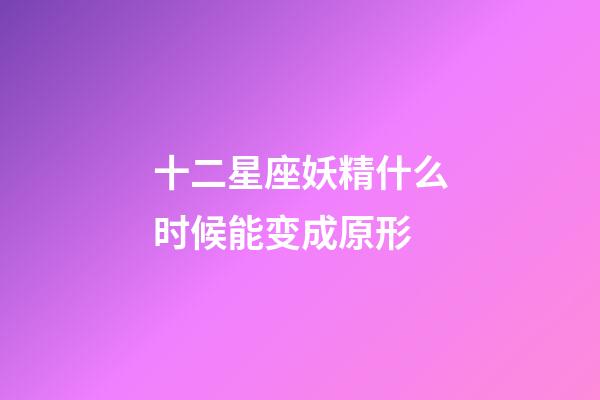 十二星座妖精什么时候能变成原形-第1张-星座运势-玄机派
