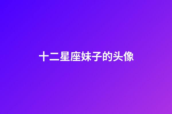 十二星座妹子的头像-第1张-星座运势-玄机派