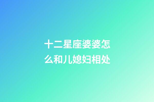 十二星座婆婆怎么和儿媳妇相处-第1张-星座运势-玄机派