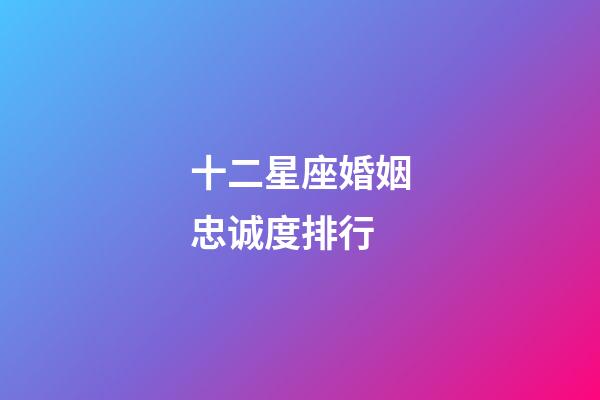 十二星座婚姻忠诚度排行-第1张-星座运势-玄机派