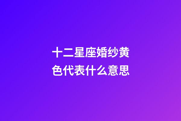 十二星座婚纱黄色代表什么意思-第1张-星座运势-玄机派