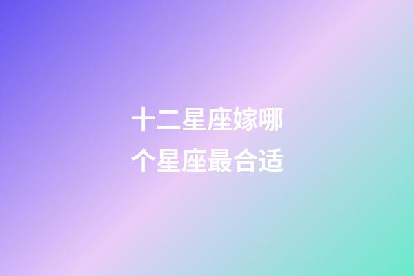 十二星座嫁哪个星座最合适-第1张-星座运势-玄机派
