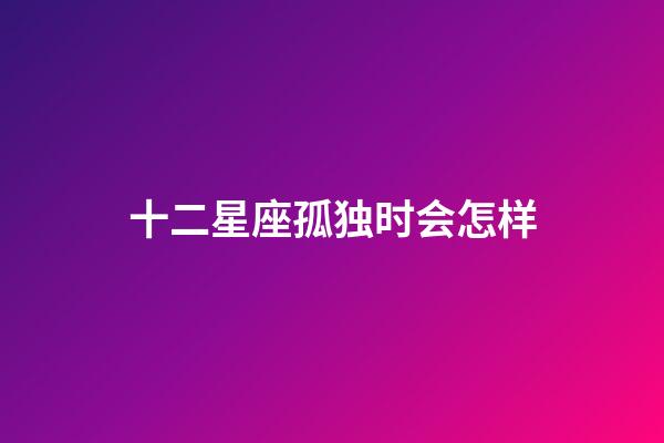 十二星座孤独时会怎样-第1张-星座运势-玄机派